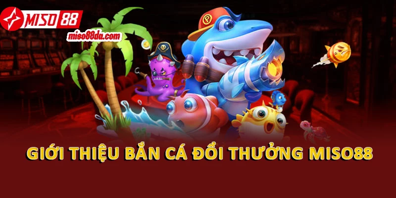 Giới thiệu bắn cá đổi thưởng Miso88